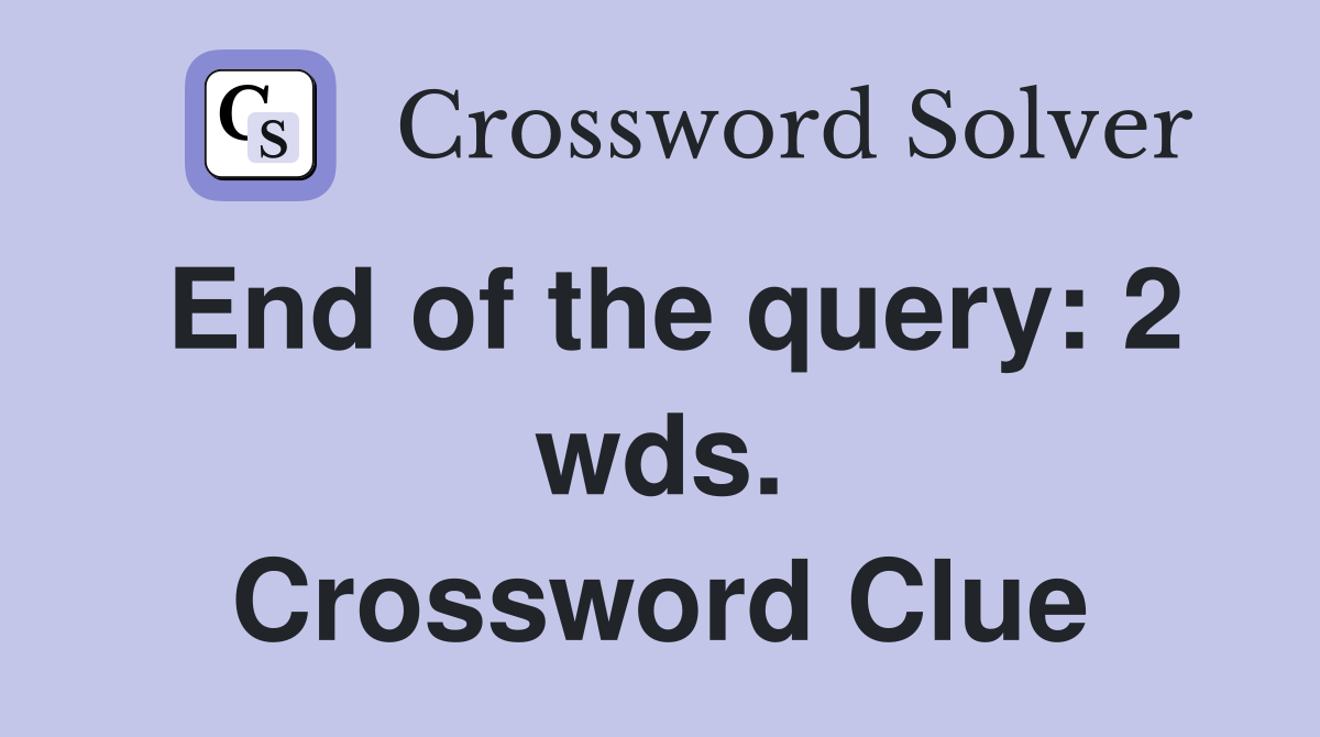 End of the query: 2 wds. Crossword Clue