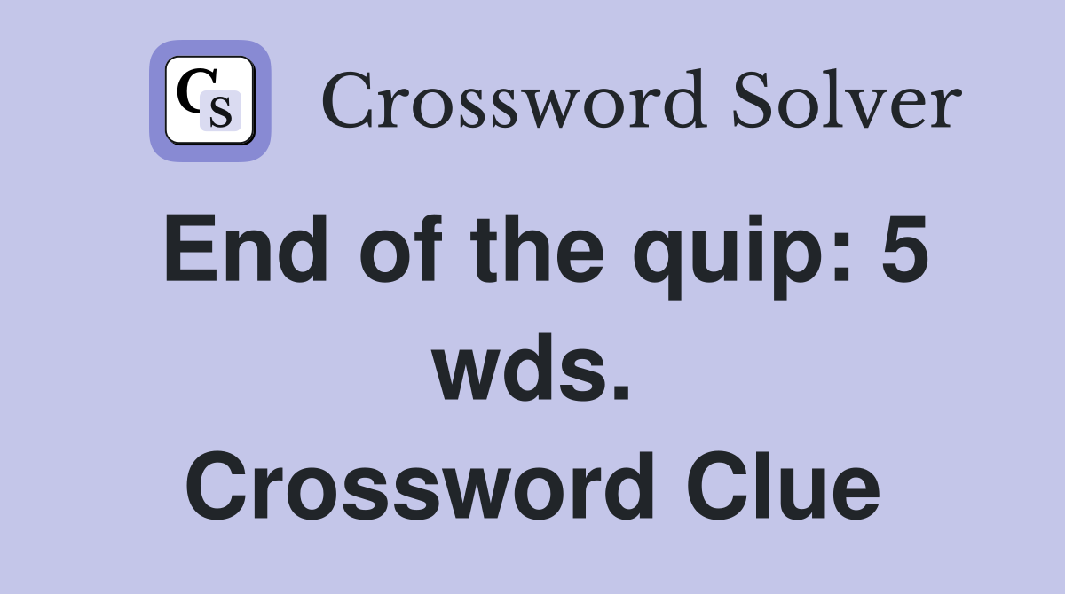 End of the quip: 5 wds. Crossword Clue