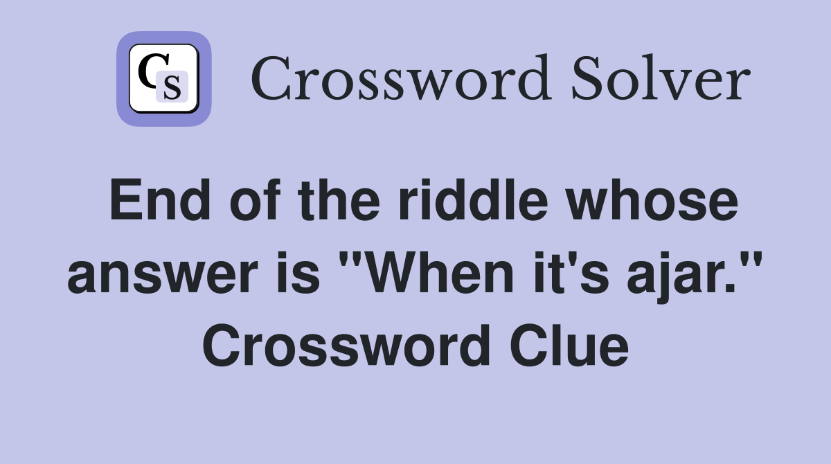 End of the riddle whose answer is "When it's ajar." Crossword Clue