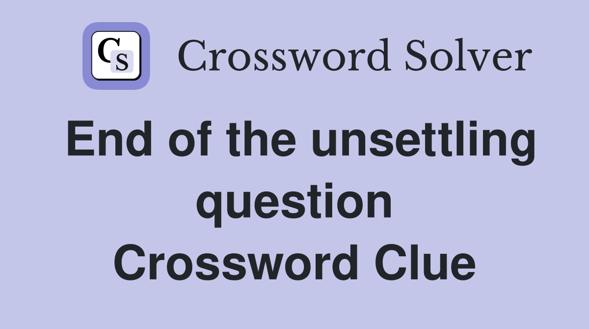 End of the unsettling question Crossword Clue