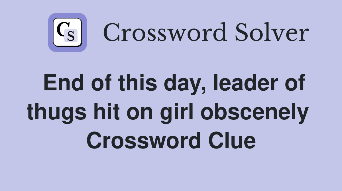 End of this day, leader of thugs hit on girl obscenely  Crossword Clue