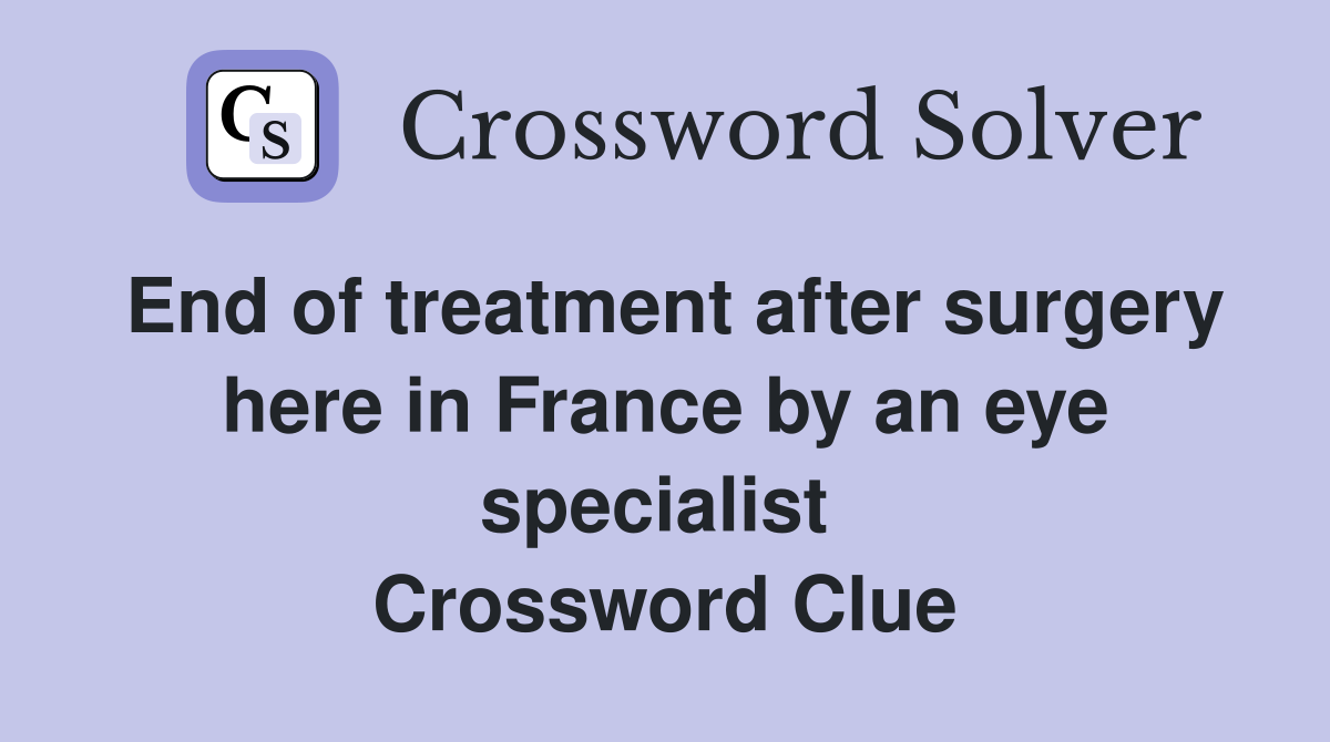 End of treatment after surgery here in France by an eye specialist  Crossword Clue