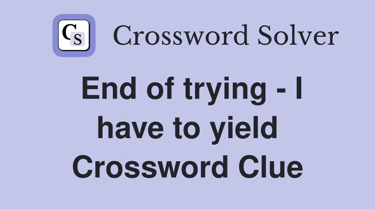 End of trying - I have to yield Crossword Clue