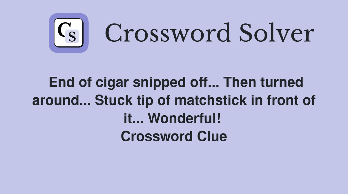End of cigar snipped off... Then turned around... Stuck tip of matchstick in front of it... Wonderful!  Crossword Clue