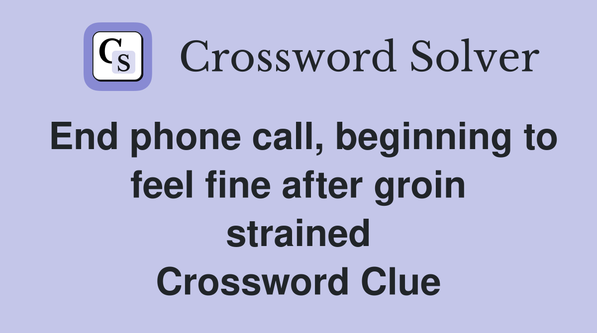 End phone call, beginning to feel fine after groin strained Crossword Clue