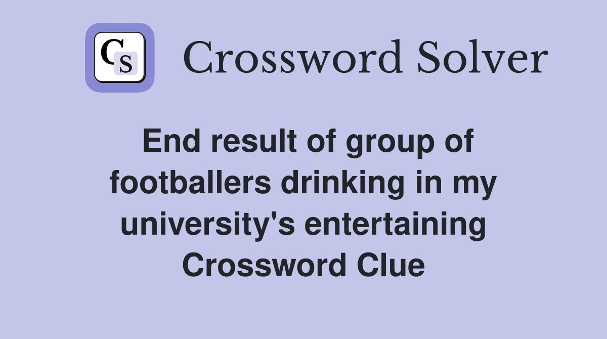 End result of group of footballers drinking in my university's entertaining Crossword Clue