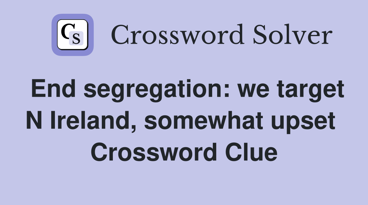 End segregation: we target N Ireland, somewhat upset  Crossword Clue