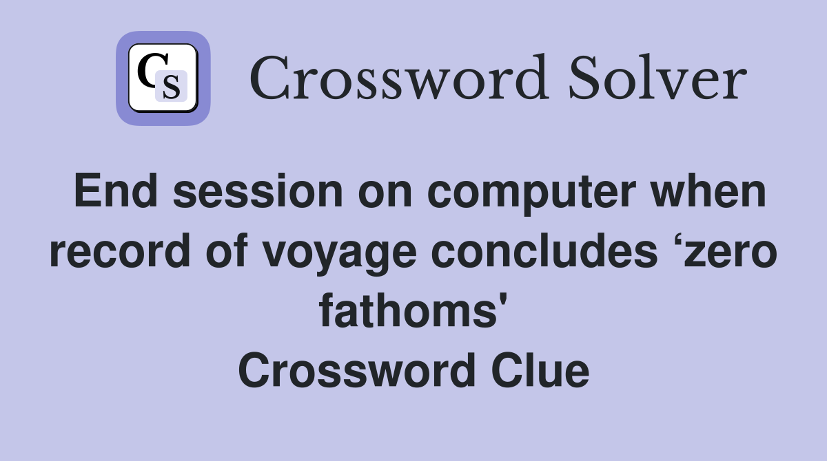 End session on computer when record of voyage concludes ‘zero fathoms' Crossword Clue