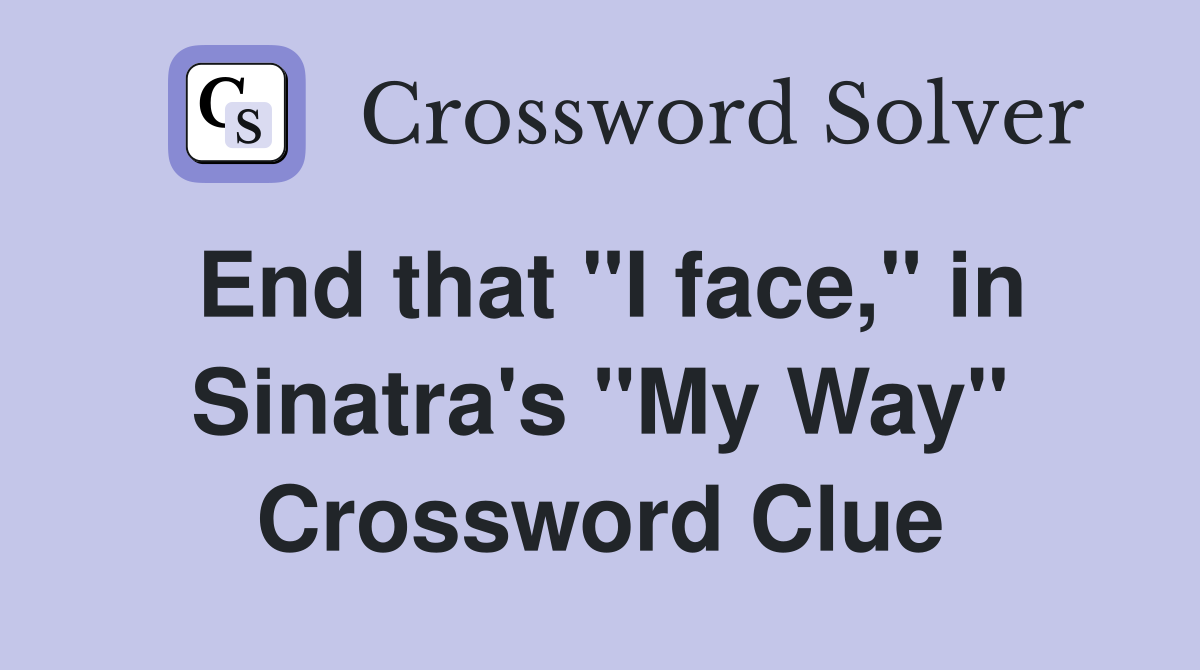 End that "I face," in Sinatra's "My Way" Crossword Clue