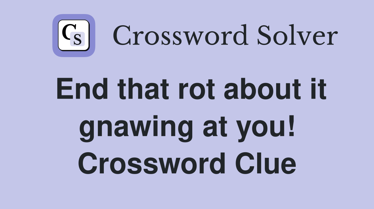 End that rot about it gnawing at you! Crossword Clue