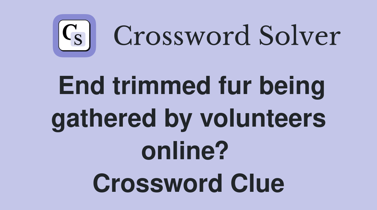 End trimmed fur being gathered by volunteers online?  Crossword Clue