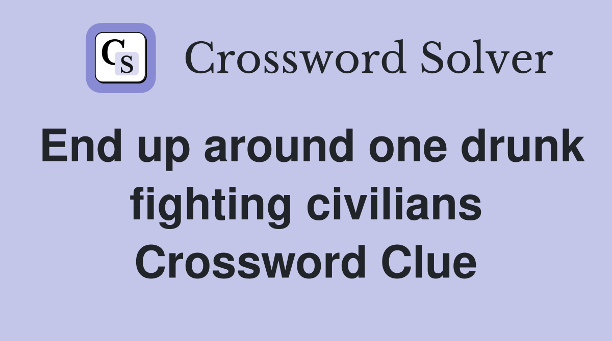 End up around one drunk fighting civilians Crossword Clue