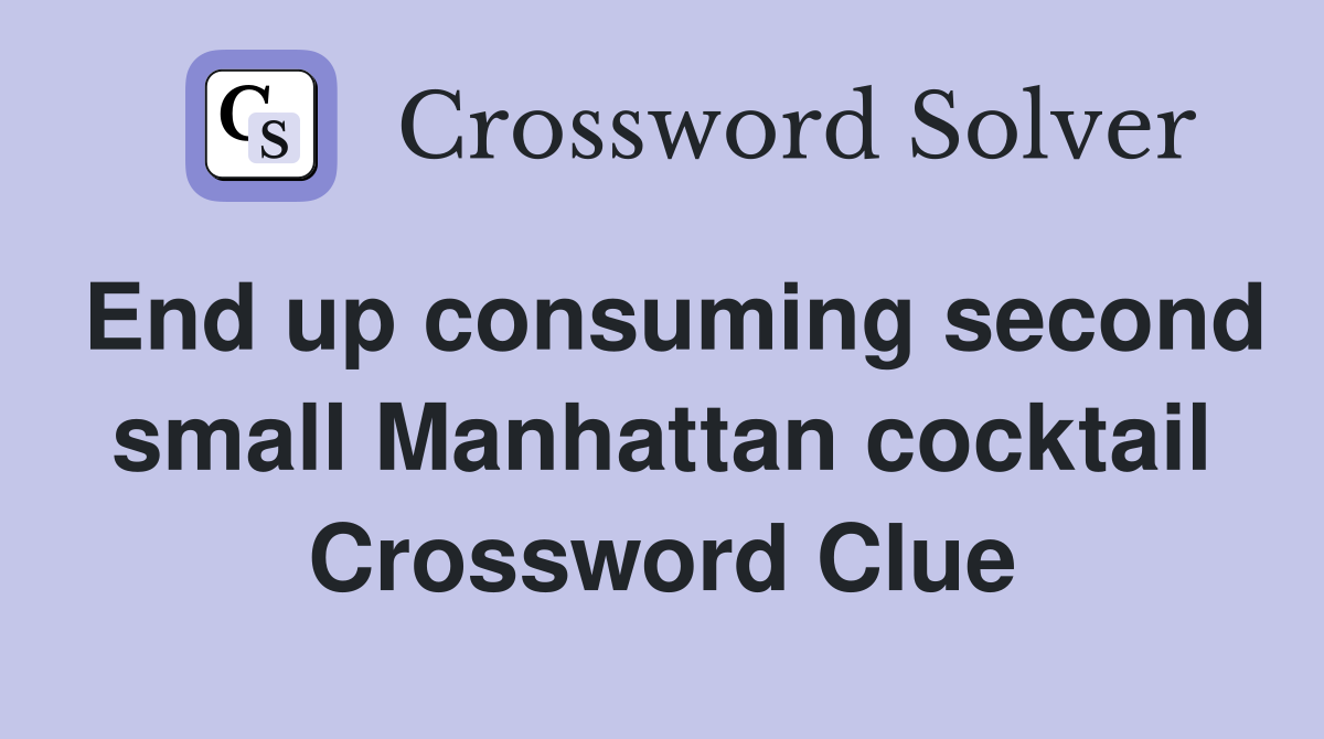End up consuming second small Manhattan cocktail Crossword Clue