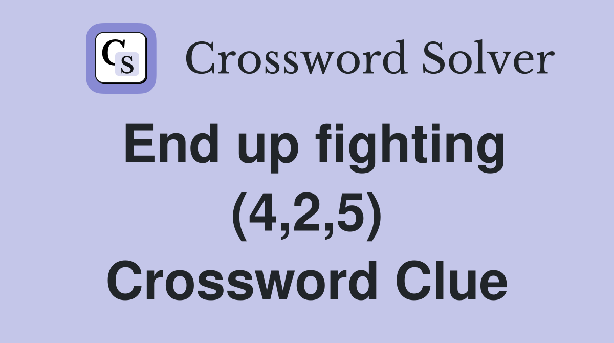 End up fighting (4,2,5) Crossword Clue