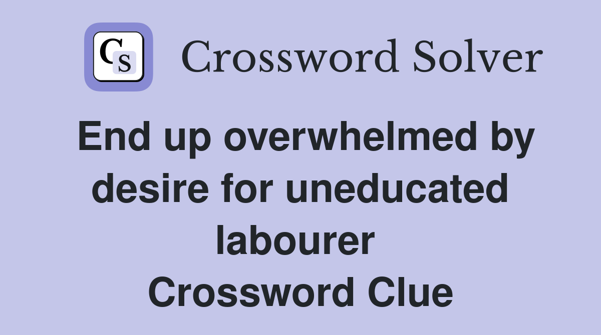 End up overwhelmed by desire for uneducated labourer  Crossword Clue