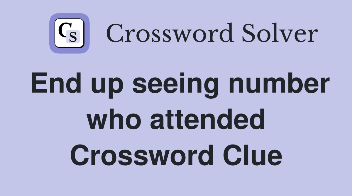 End up seeing number who attended Crossword Clue