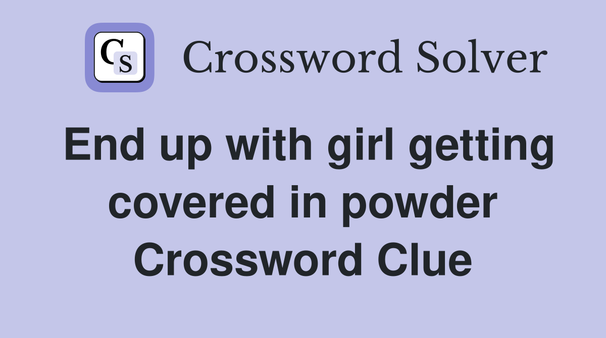 End up with girl getting covered in powder Crossword Clue