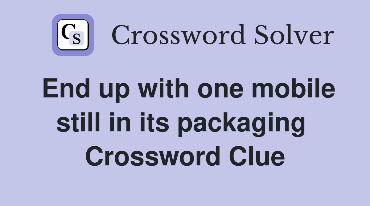 End up with one mobile still in its packaging  Crossword Clue