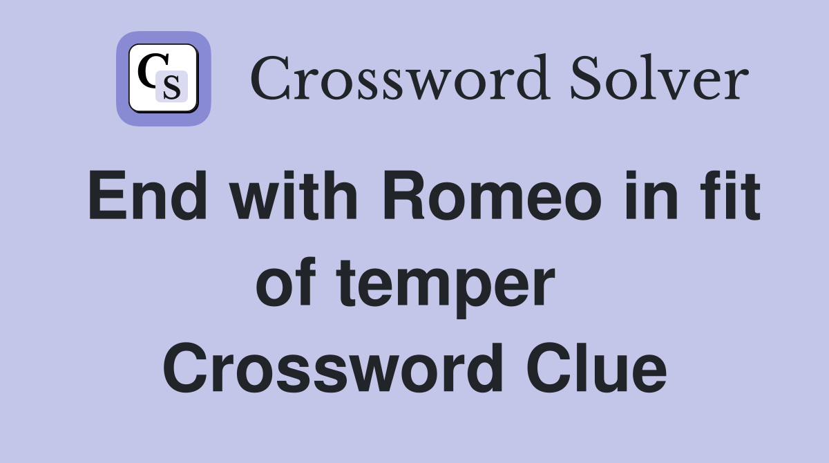 End with Romeo in fit of temper  Crossword Clue
