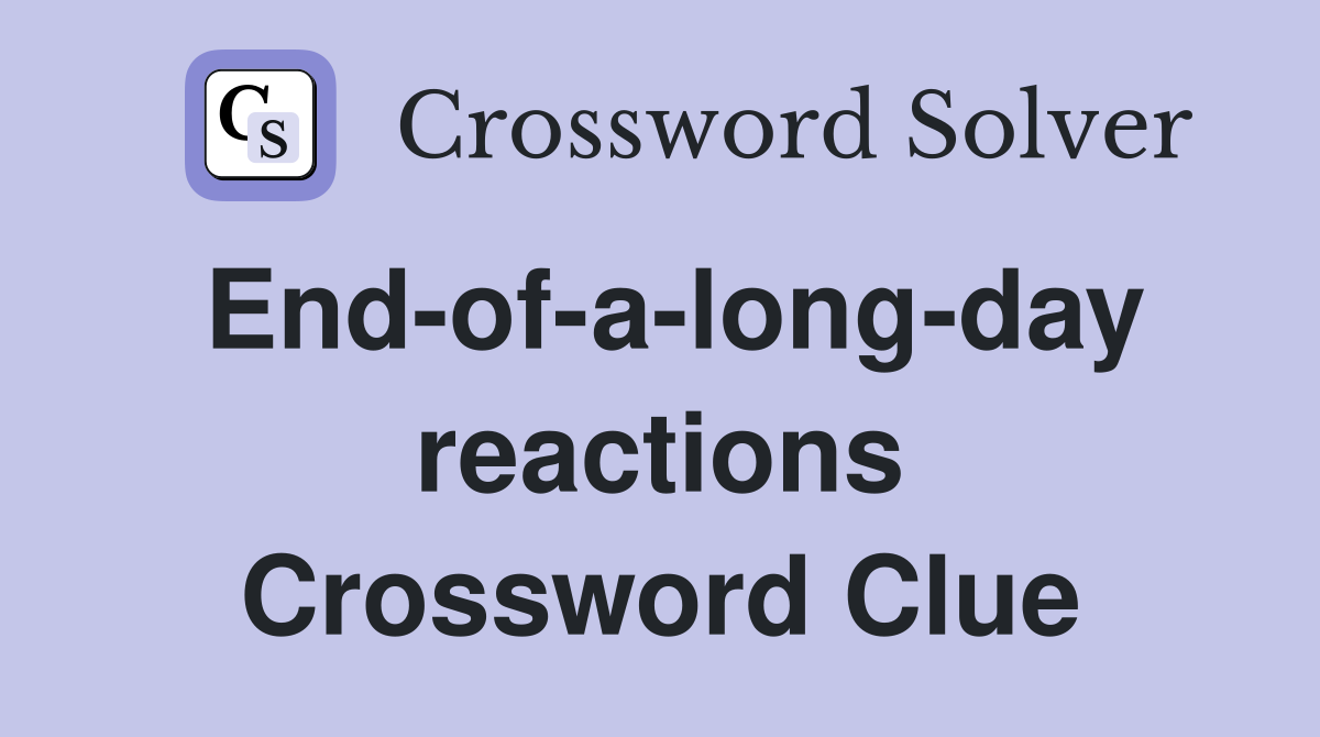 End-of-a-long-day reactions Crossword Clue
