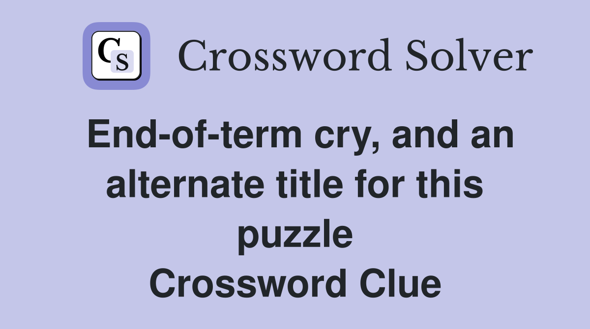 End-of-term cry, and an alternate title for this puzzle Crossword Clue