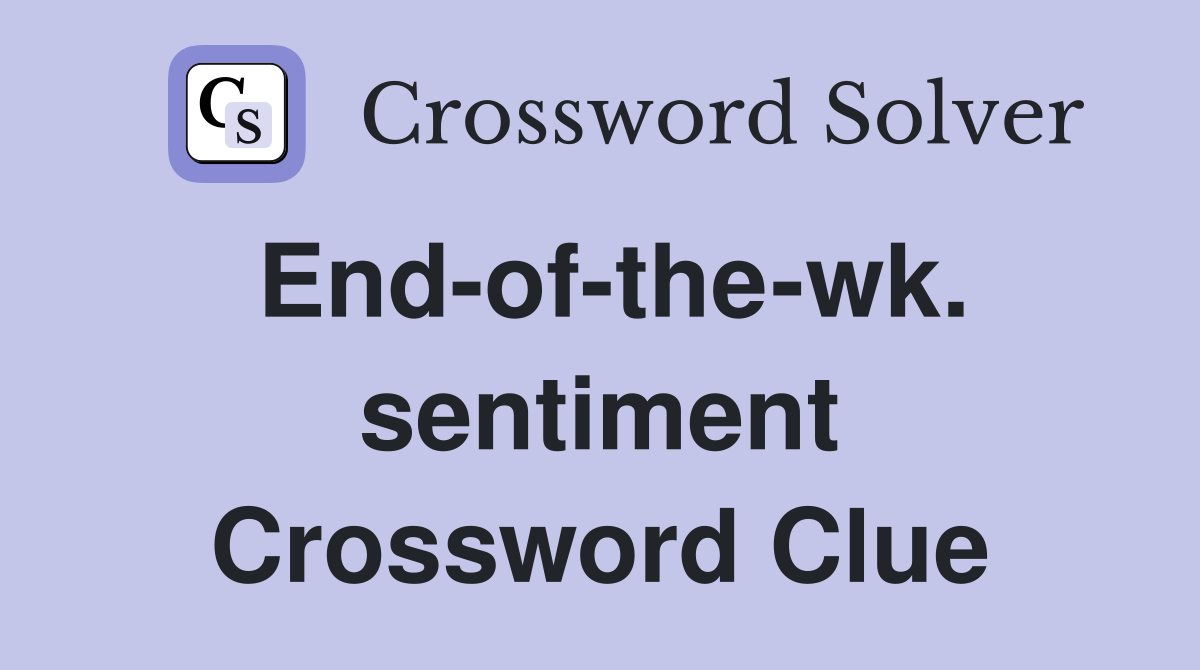 End-of-the-wk. sentiment Crossword Clue