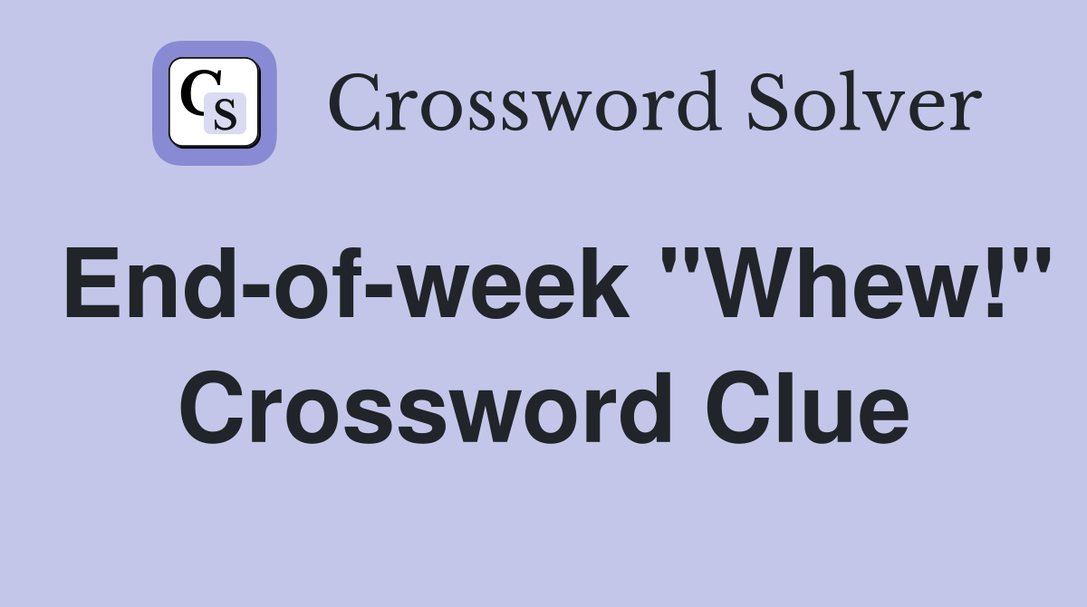 End-of-week "Whew!" Crossword Clue