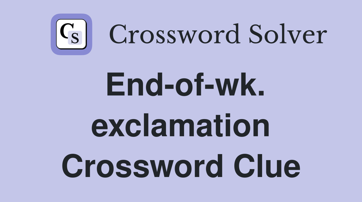 End-of-wk. exclamation Crossword Clue