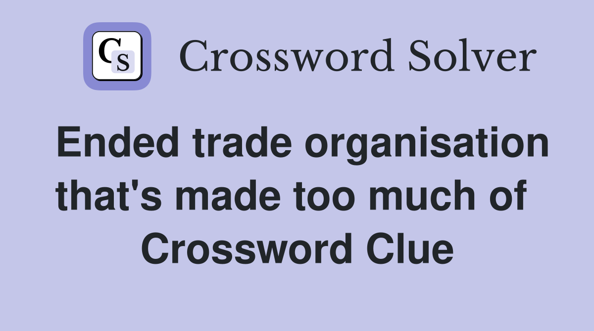 Ended trade organisation that's made too much of  Crossword Clue