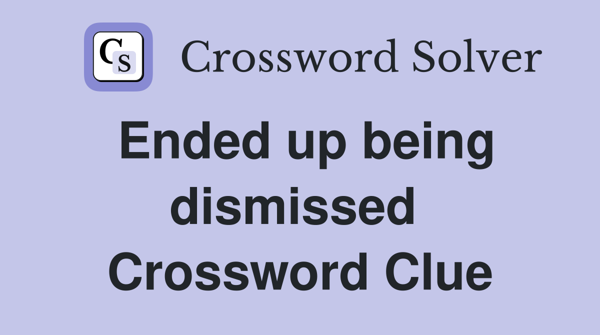 Ended up being dismissed  Crossword Clue