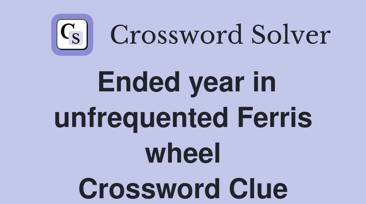Ended year in unfrequented Ferris wheel Crossword Clue