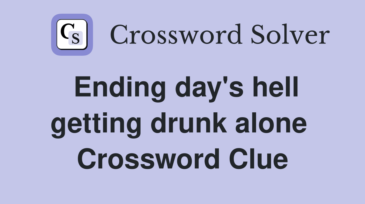 Ending day's hell getting drunk alone  Crossword Clue