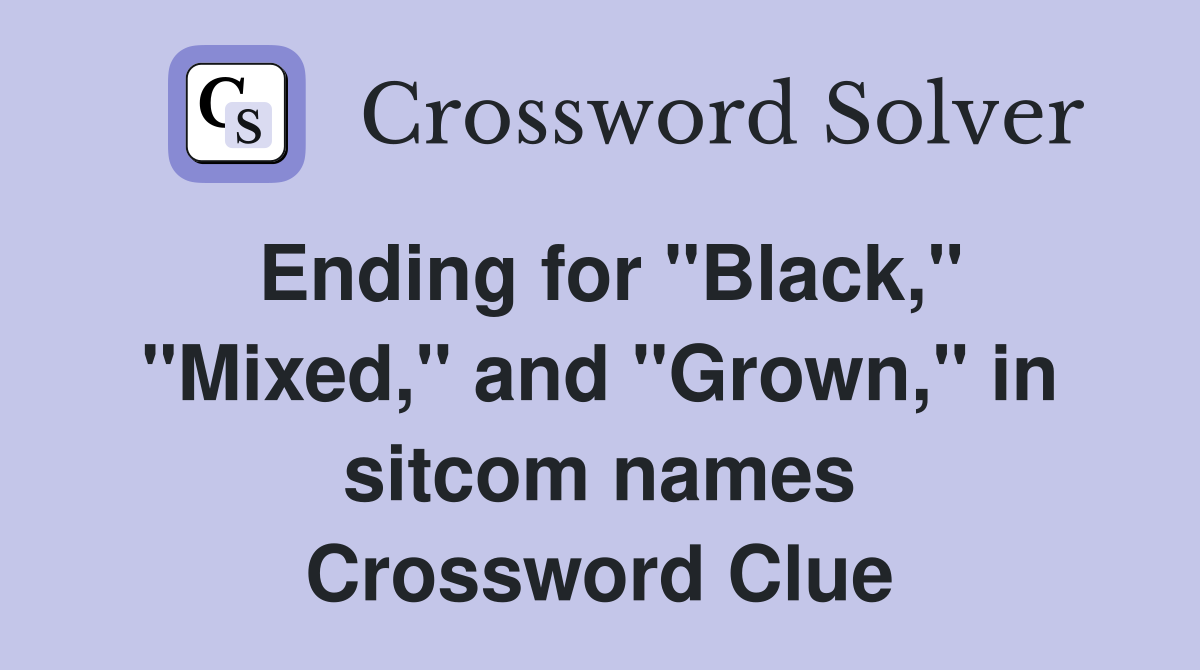 Ending for "Black," "Mixed," and "Grown," in sitcom names Crossword Clue