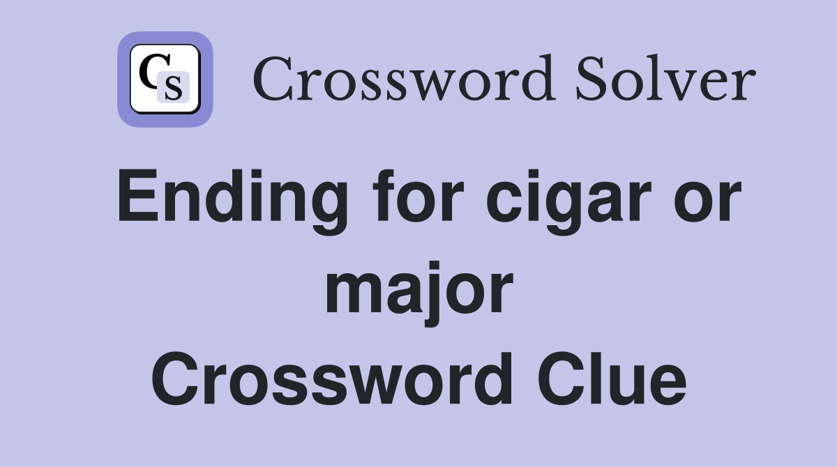 Ending for cigar or major Crossword Clue