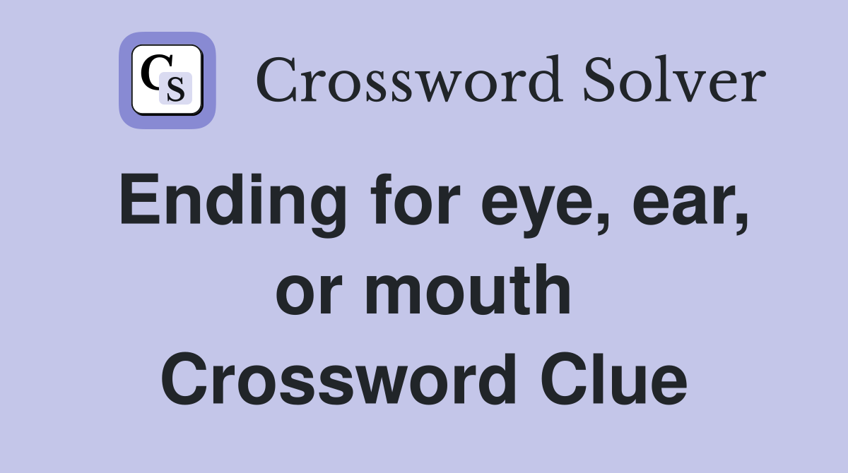 Ending for eye, ear, or mouth Crossword Clue