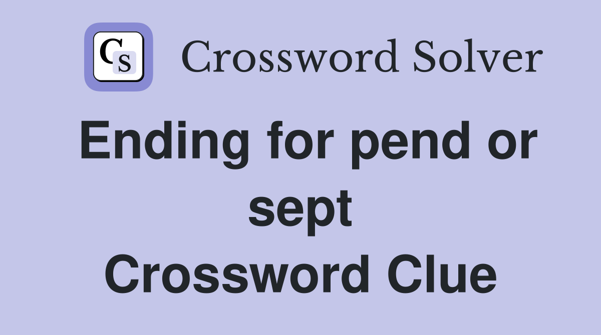 Ending for pend or sept Crossword Clue