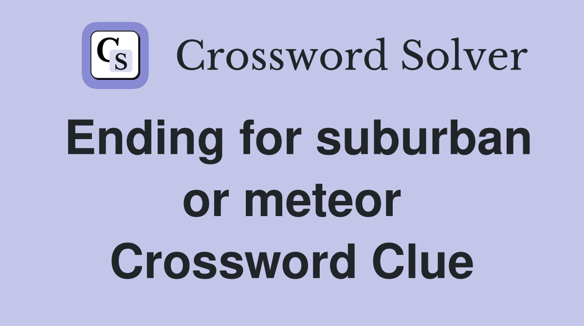 Ending for suburban or meteor Crossword Clue