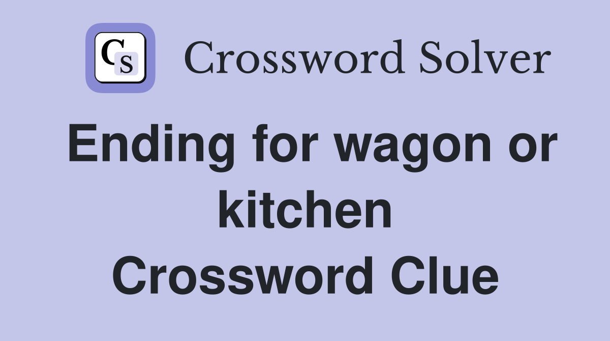 Ending for wagon or kitchen Crossword Clue