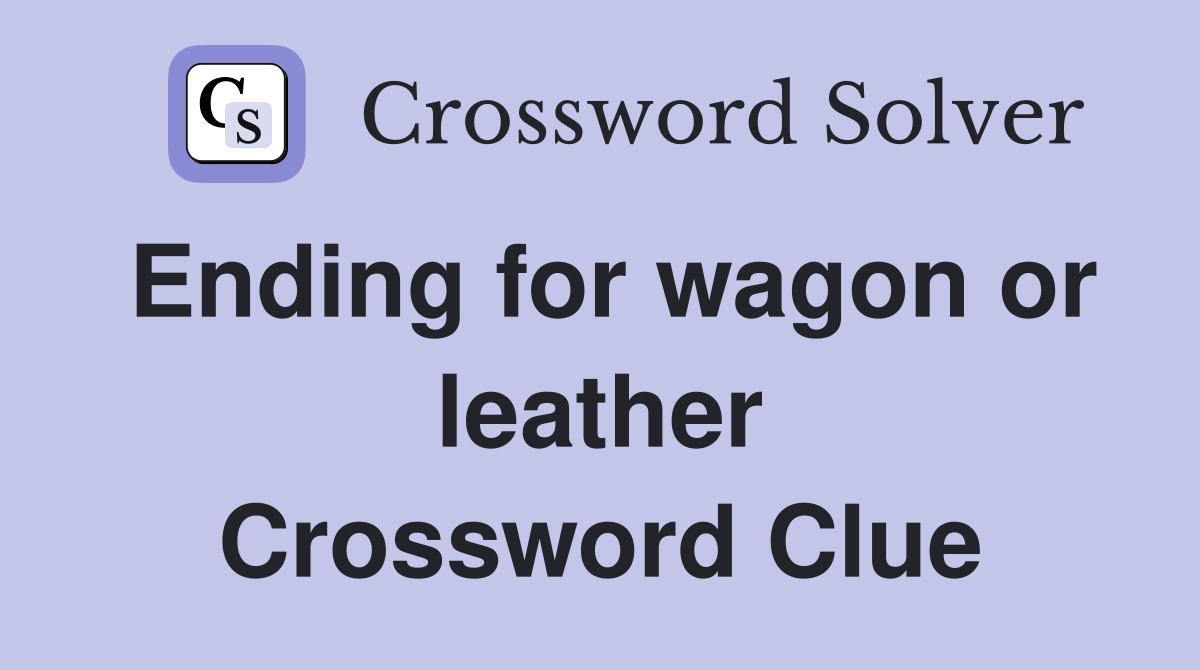 Ending for wagon or leather Crossword Clue