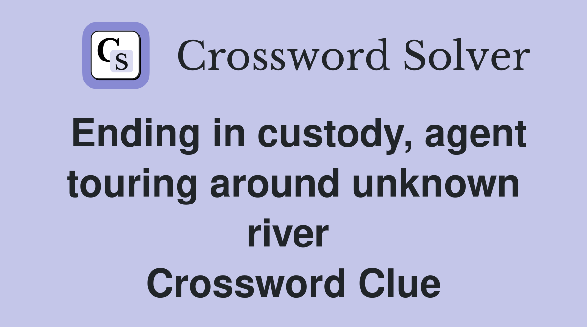 Ending in custody, agent touring around unknown river  Crossword Clue
