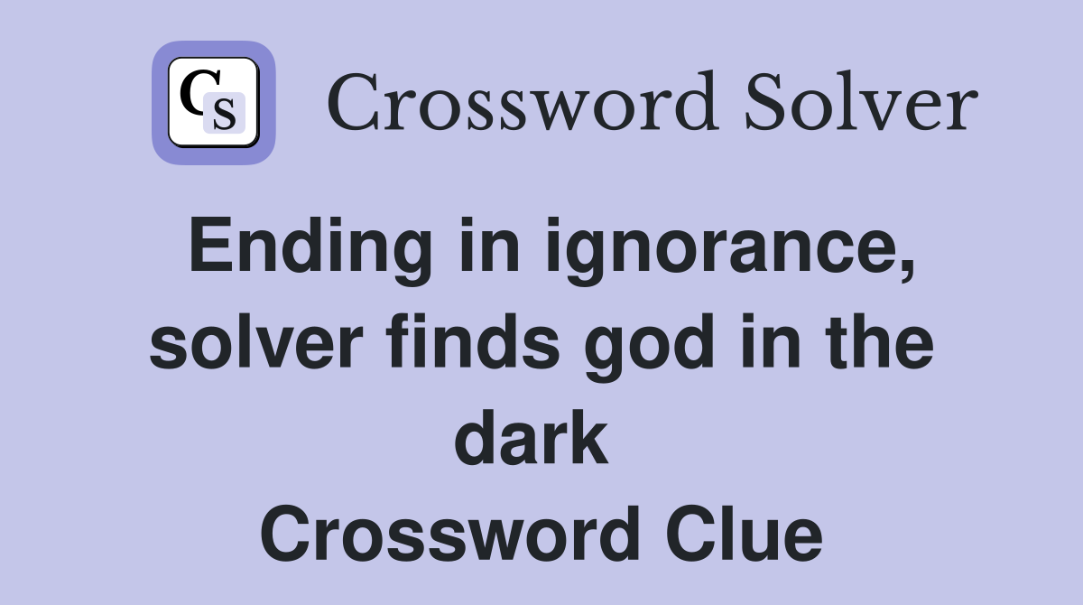 Ending in ignorance, solver finds god in the dark  Crossword Clue