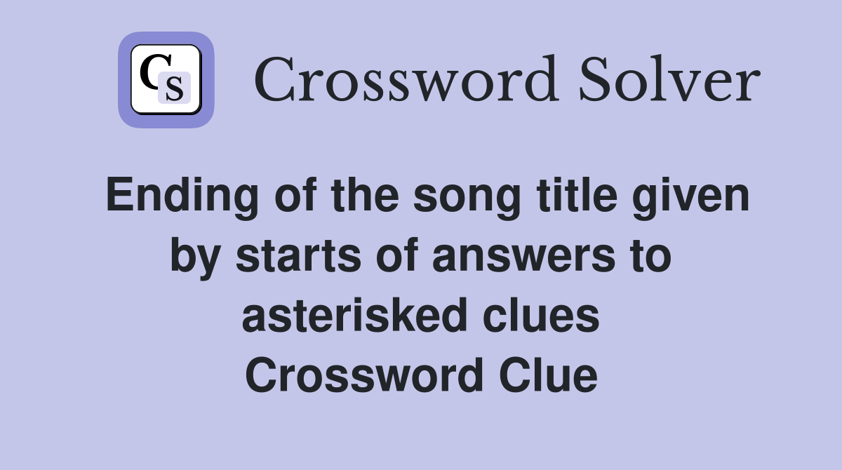 Ending of the song title given by starts of answers to asterisked clues Crossword Clue