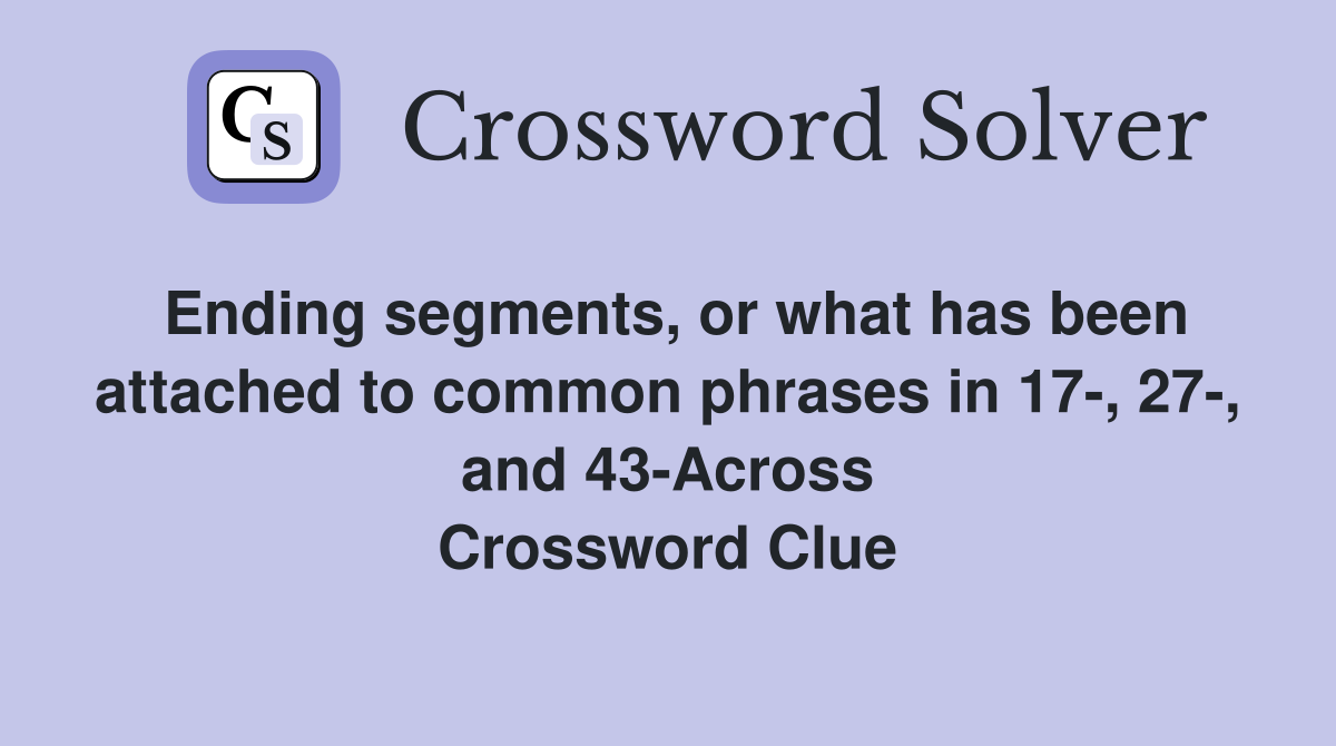 Ending segments, or what has been attached to common phrases in 17-, 27-, and 43-Across Crossword Clue