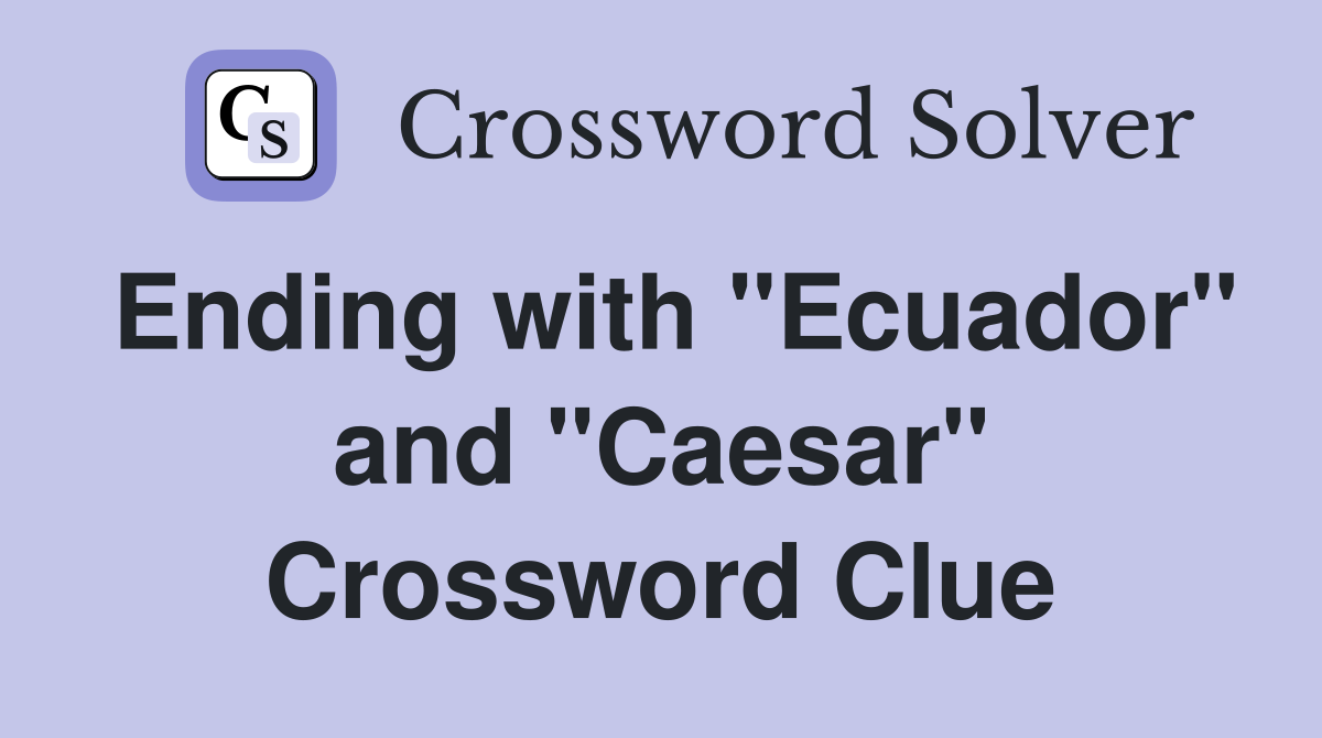 Ending with "Ecuador" and "Caesar" Crossword Clue