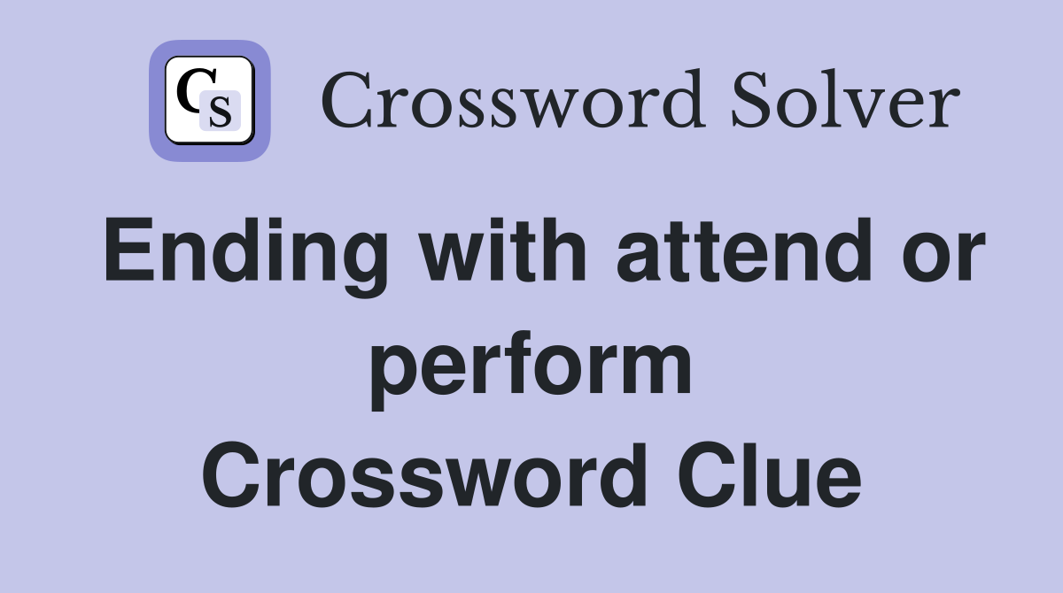 Ending with attend or perform Crossword Clue