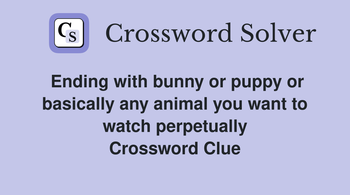Ending with bunny or puppy or basically any animal you want to watch perpetually Crossword Clue