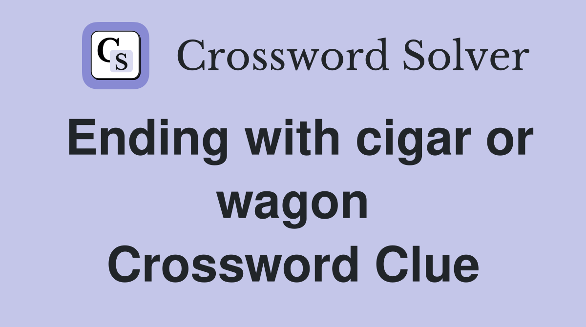 Ending with cigar or wagon Crossword Clue