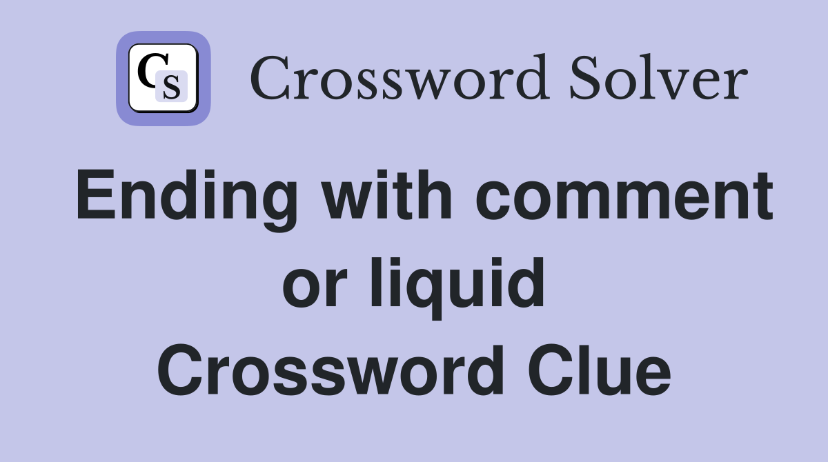 Ending with comment or liquid Crossword Clue