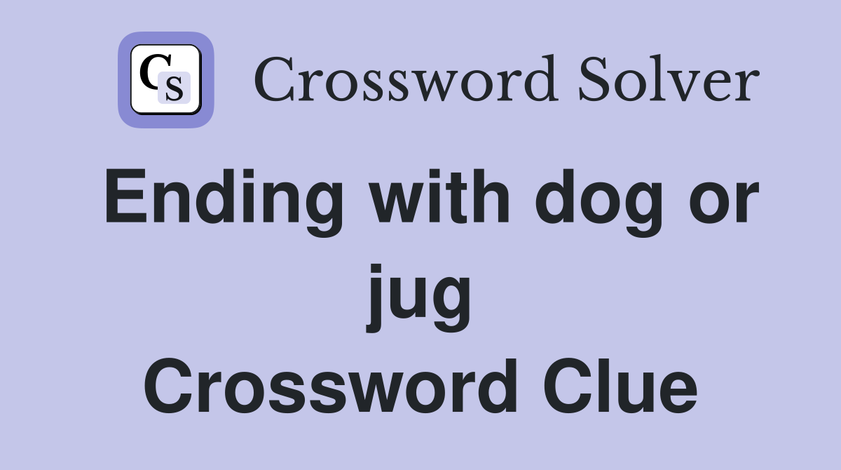 Ending with dog or jug Crossword Clue