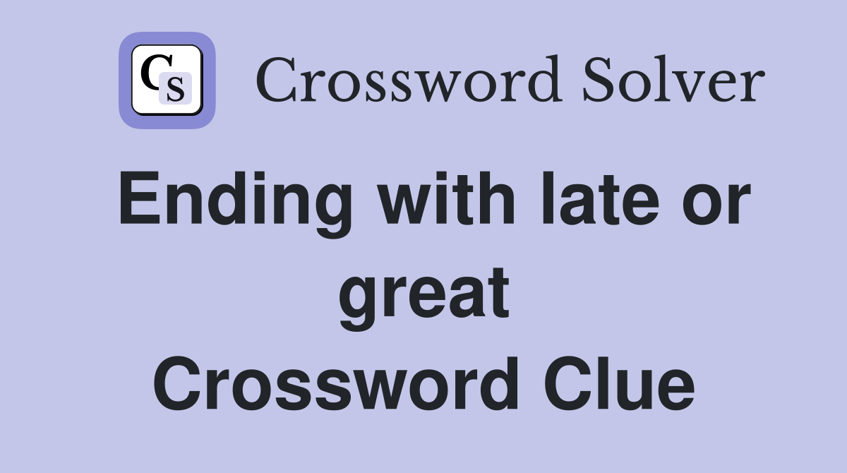 Ending with late or great Crossword Clue